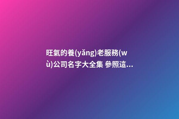 旺氣的養(yǎng)老服務(wù)公司名字大全集 參照這批多見(jiàn)的吉名-第1張-公司起名-玄機(jī)派